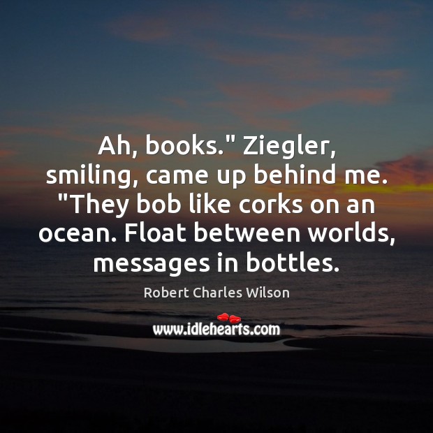 Ah, books.” Ziegler, smiling, came up behind me. “They bob like corks Robert Charles Wilson Picture Quote