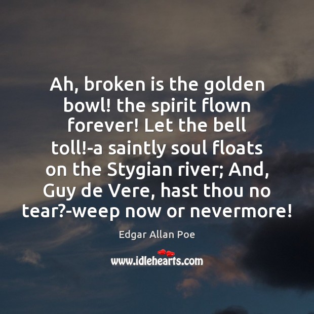 Ah, broken is the golden bowl! the spirit flown forever! Let the Image