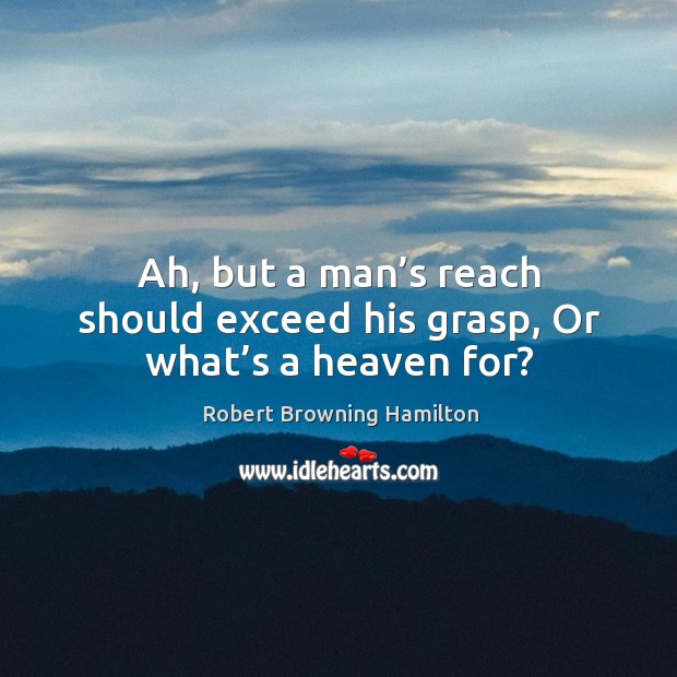 Ah, but a man’s reach should exceed his grasp, or what’s a heaven for? Robert Browning Hamilton Picture Quote