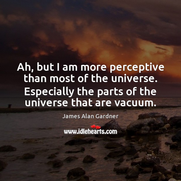 Ah, but I am more perceptive than most of the universe. Especially Image