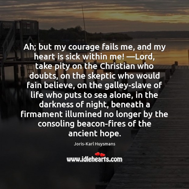 Ah; but my courage fails me, and my heart is sick within 