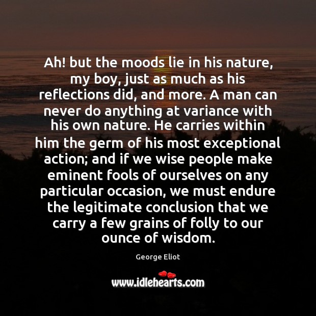 Ah! but the moods lie in his nature, my boy, just as George Eliot Picture Quote