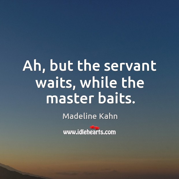 Ah, but the servant waits, while the master baits. Madeline Kahn Picture Quote