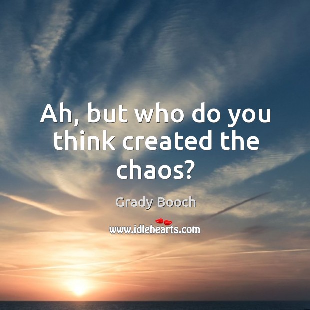 Ah, but who do you think created the chaos? Grady Booch Picture Quote