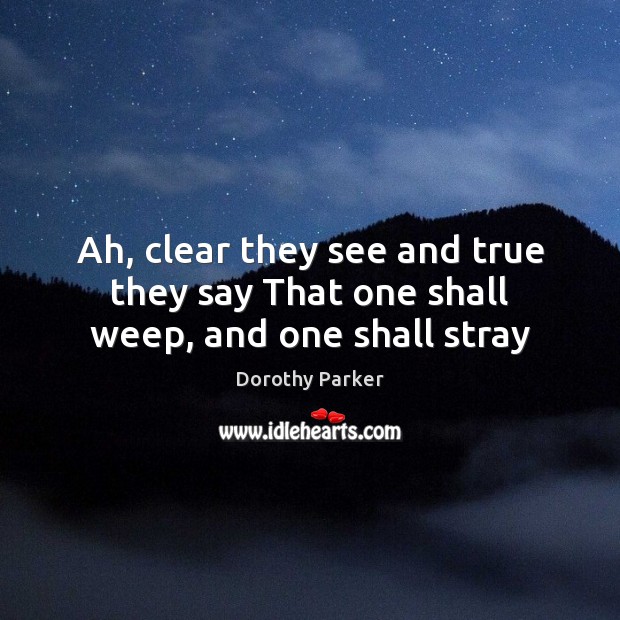 Ah, clear they see and true they say That one shall weep, and one shall stray Dorothy Parker Picture Quote
