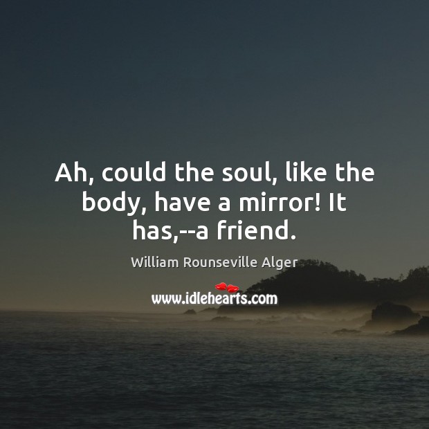Ah, could the soul, like the body, have a mirror! It has,–a friend. William Rounseville Alger Picture Quote
