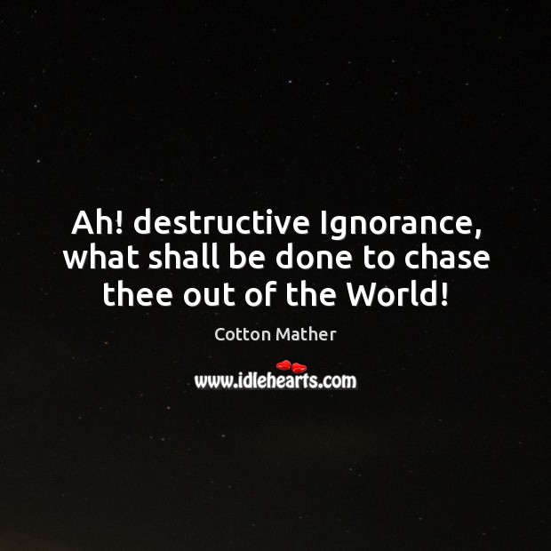 Ah! destructive Ignorance, what shall be done to chase thee out of the World! Image