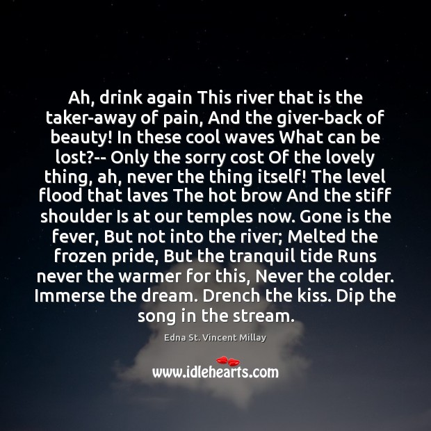 Ah, drink again This river that is the taker-away of pain, And Edna St. Vincent Millay Picture Quote