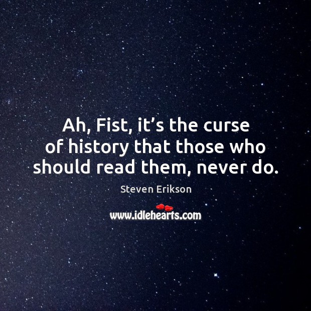 Ah, Fist, it’s the curse of history that those who should read them, never do. Steven Erikson Picture Quote