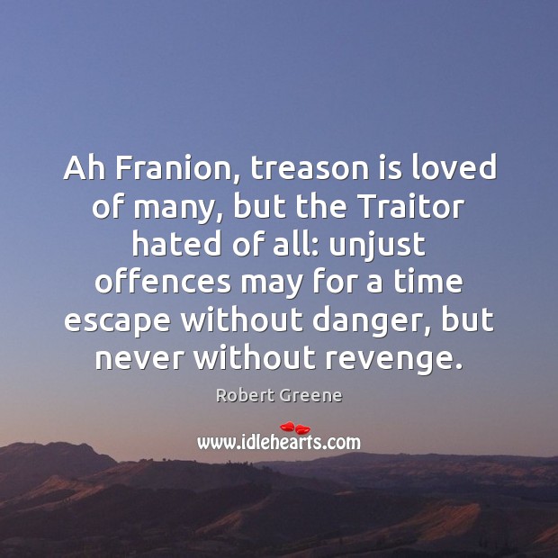 Ah Franion, treason is loved of many, but the Traitor hated of Robert Greene Picture Quote