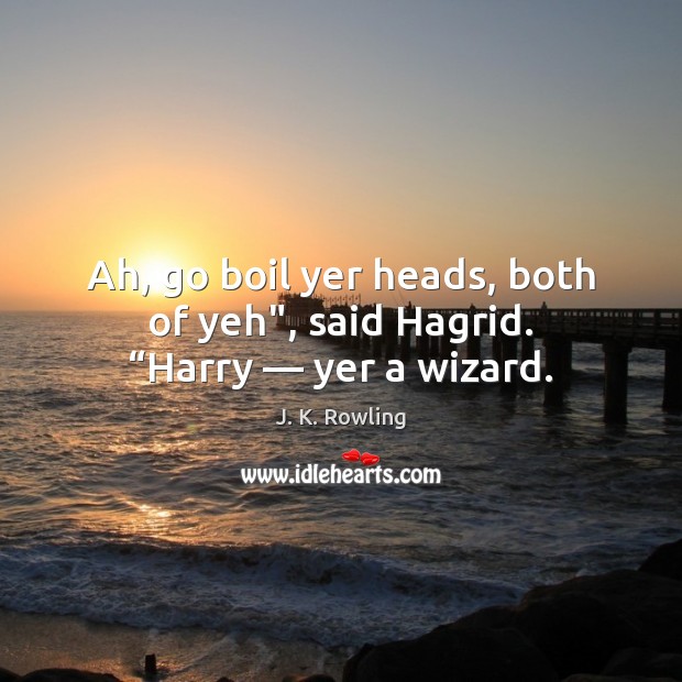 Ah, go boil yer heads, both of yeh”, said Hagrid. “Harry — yer a wizard. J. K. Rowling Picture Quote