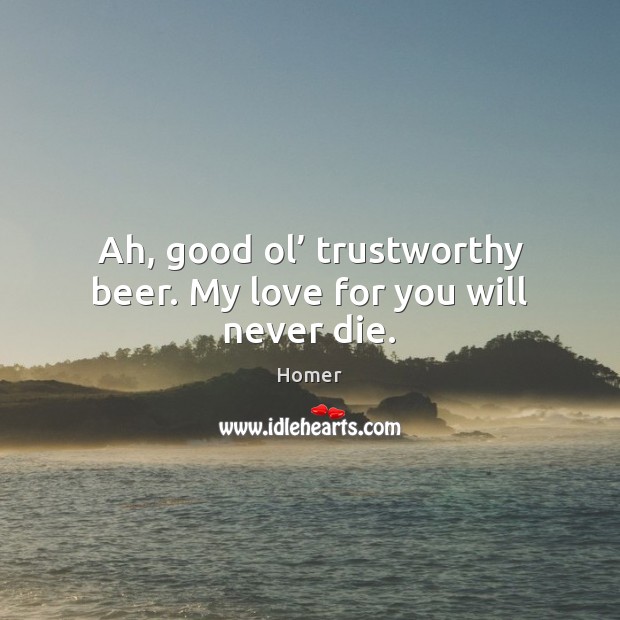 Ah, good ol’ trustworthy beer. My love for you will never die. Homer Picture Quote