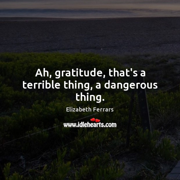 Ah, gratitude, that’s a terrible thing, a dangerous thing. Elizabeth Ferrars Picture Quote