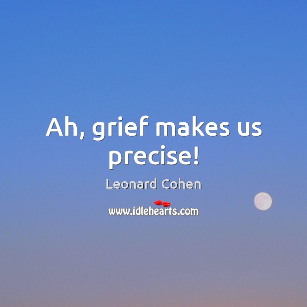 Ah, grief makes us precise! Leonard Cohen Picture Quote