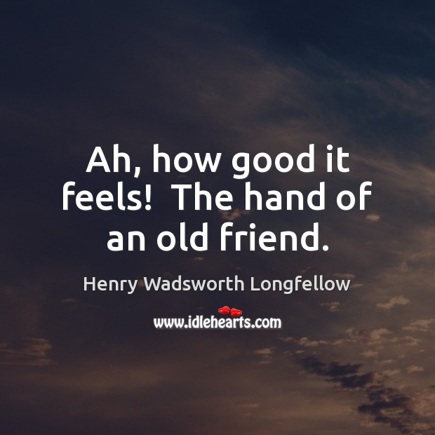Ah, how good it feels!  The hand of an old friend. Henry Wadsworth Longfellow Picture Quote