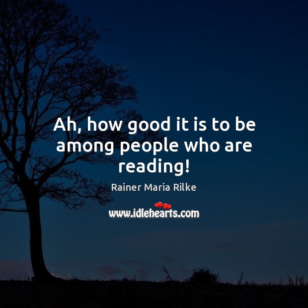 Ah, how good it is to be among people who are reading! Rainer Maria Rilke Picture Quote