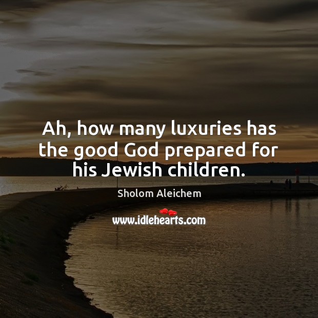 Ah, how many luxuries has the good God prepared for his Jewish children. Sholom Aleichem Picture Quote