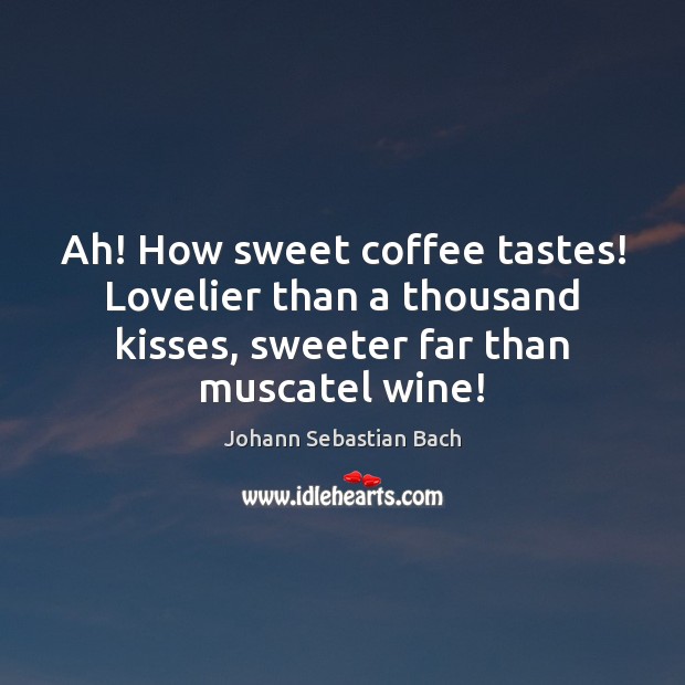 Ah! How sweet coffee tastes! Lovelier than a thousand kisses, sweeter far Johann Sebastian Bach Picture Quote