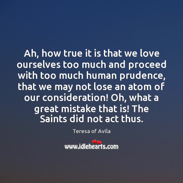 Ah, how true it is that we love ourselves too much and Teresa of Avila Picture Quote