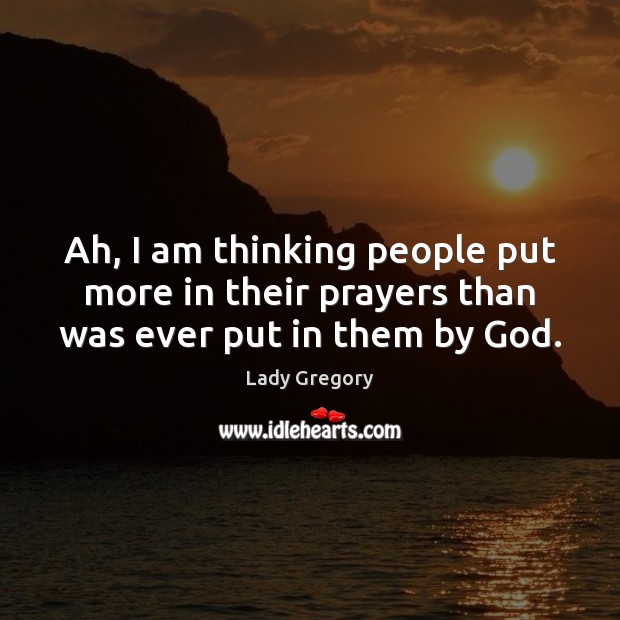 Ah, I am thinking people put more in their prayers than was ever put in them by God. Lady Gregory Picture Quote