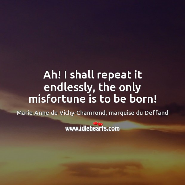 Ah! I shall repeat it endlessly, the only misfortune is to be born! Marie Anne de Vichy-Chamrond, marquise du Deffand Picture Quote