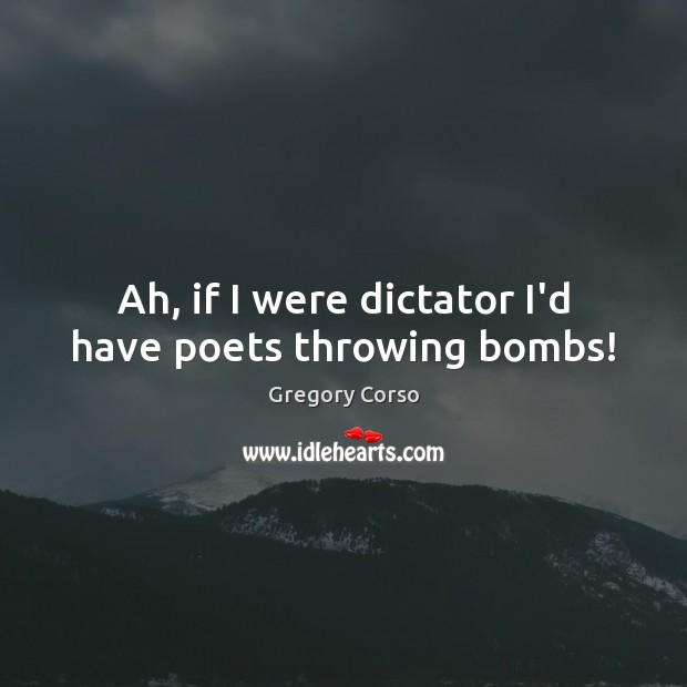 Ah, if I were dictator I’d have poets throwing bombs! Gregory Corso Picture Quote