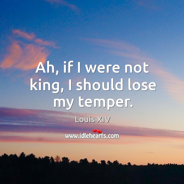 Ah, if I were not king, I should lose my temper. Louis XIV Picture Quote
