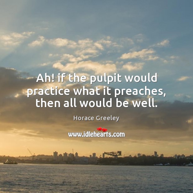 Ah! if the pulpit would practice what it preaches, then all would be well. Horace Greeley Picture Quote