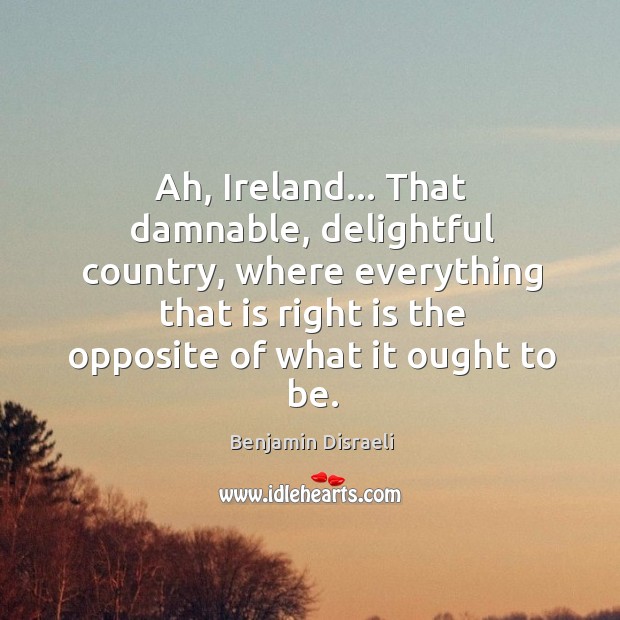 Ah, Ireland… That damnable, delightful country, where everything that is right is Benjamin Disraeli Picture Quote
