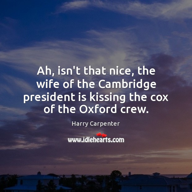 Ah, isn’t that nice, the wife of the Cambridge president is kissing Harry Carpenter Picture Quote