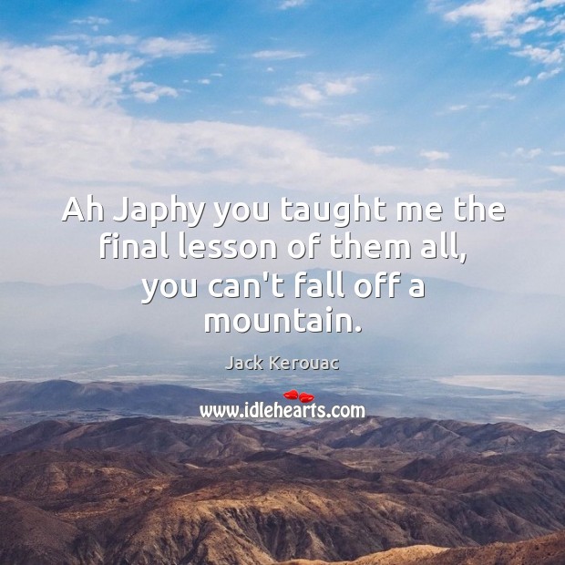Ah Japhy you taught me the final lesson of them all, you can’t fall off a mountain. Jack Kerouac Picture Quote