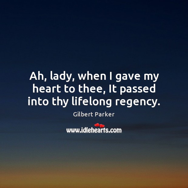 Ah, lady, when I gave my heart to thee, It passed into thy lifelong regency. Gilbert Parker Picture Quote