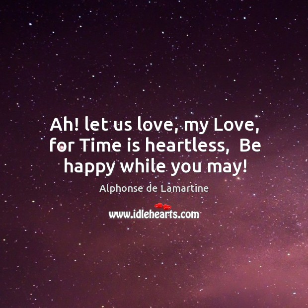 Ah! let us love, my Love, for Time is heartless,  Be happy while you may! Alphonse de Lamartine Picture Quote