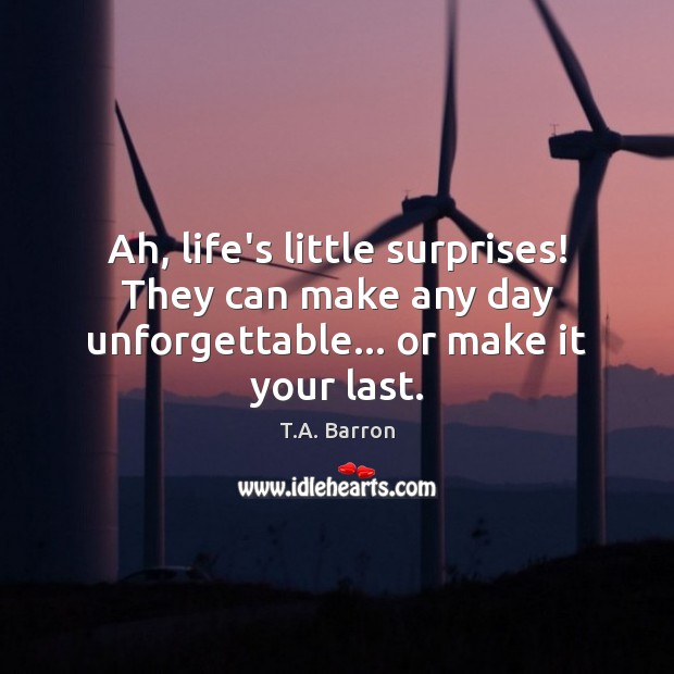 Ah, life’s little surprises! They can make any day unforgettable… or make it your last. T.A. Barron Picture Quote