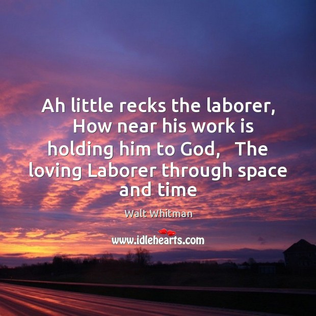 Ah little recks the laborer,   How near his work is holding him Walt Whitman Picture Quote
