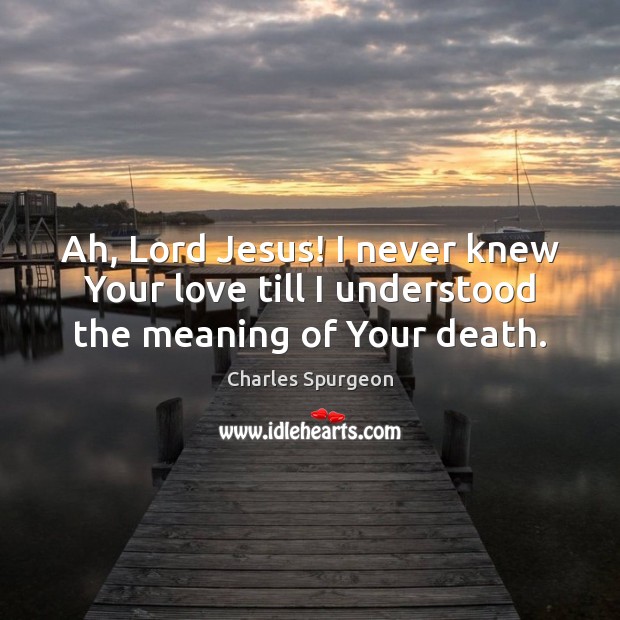 Ah, Lord Jesus! I never knew Your love till I understood the meaning of Your death. Charles Spurgeon Picture Quote