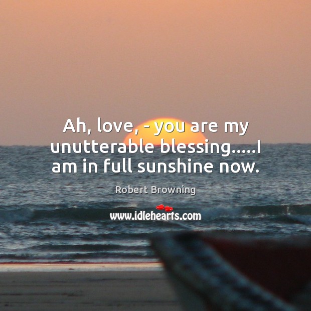 Ah, love, – you are my unutterable blessing…..I am in full sunshine now. Robert Browning Picture Quote