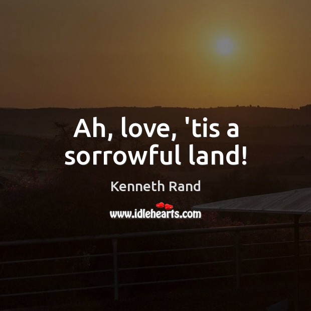 Ah, love, ’tis a sorrowful land! Kenneth Rand Picture Quote