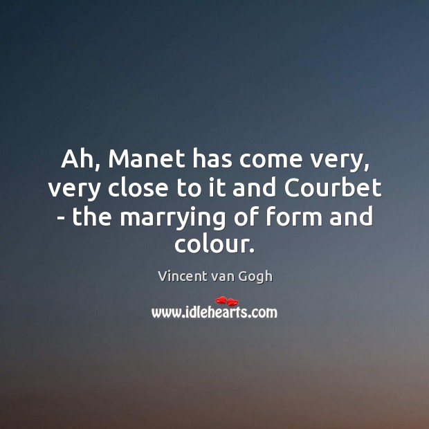 Ah, Manet has come very, very close to it and Courbet – the marrying of form and colour. Vincent van Gogh Picture Quote