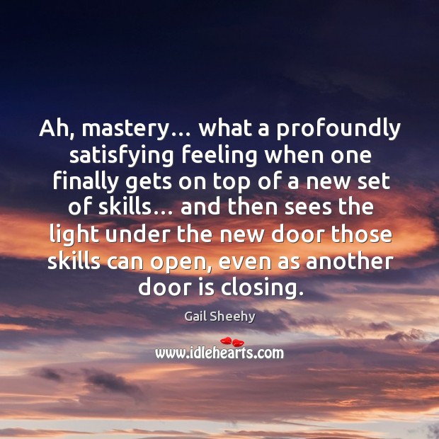 Ah, mastery… what a profoundly satisfying feeling when one finally gets on top of a new set of skills… Gail Sheehy Picture Quote