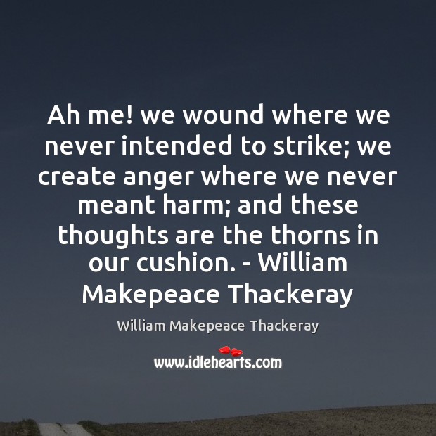 Ah me! we wound where we never intended to strike; we create William Makepeace Thackeray Picture Quote