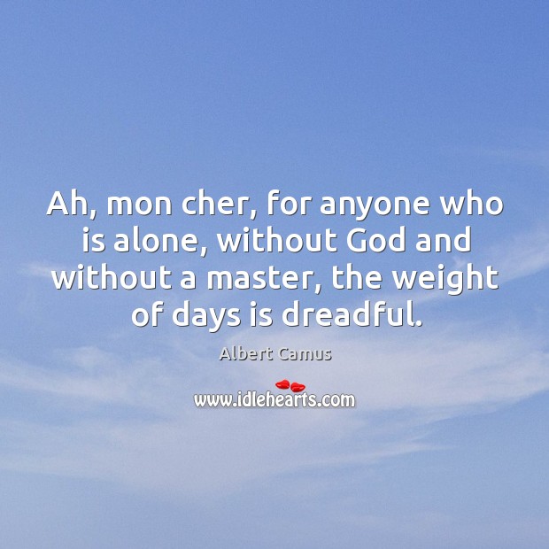 Ah, mon cher, for anyone who is alone, without God and without a master, the weight of days is dreadful. Image