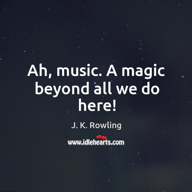 Ah, music. A magic beyond all we do here! J. K. Rowling Picture Quote