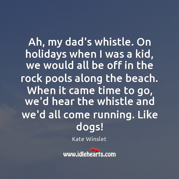 Ah, my dad’s whistle. On holidays when I was a kid, we Kate Winslet Picture Quote
