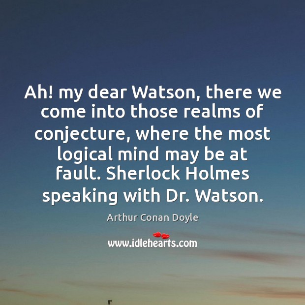 Ah! my dear Watson, there we come into those realms of conjecture, Arthur Conan Doyle Picture Quote