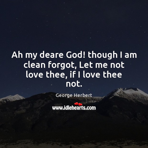 Ah my deare God! though I am clean forgot, Let me not love thee, if I love thee not. Image