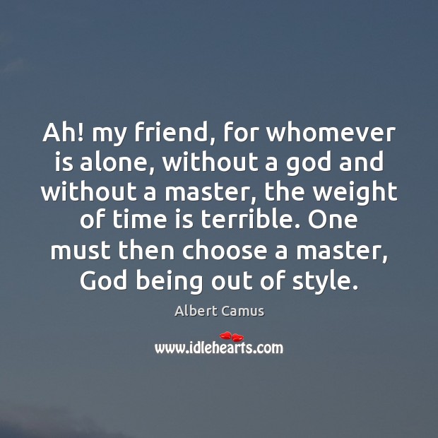 Ah! my friend, for whomever is alone, without a God and without 