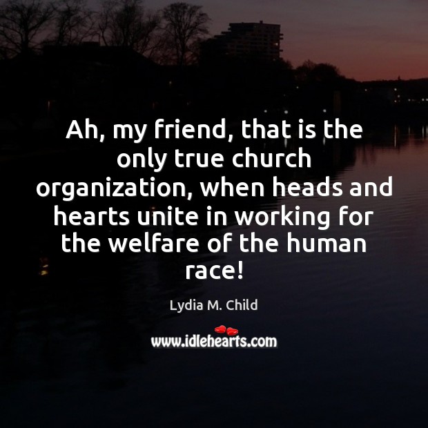 Ah, my friend, that is the only true church organization, when heads Lydia M. Child Picture Quote