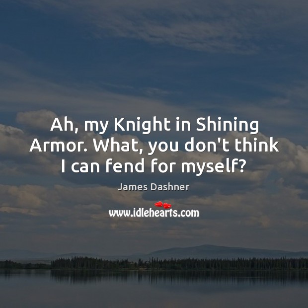 Ah, my Knight in Shining Armor. What, you don’t think I can fend for myself? 