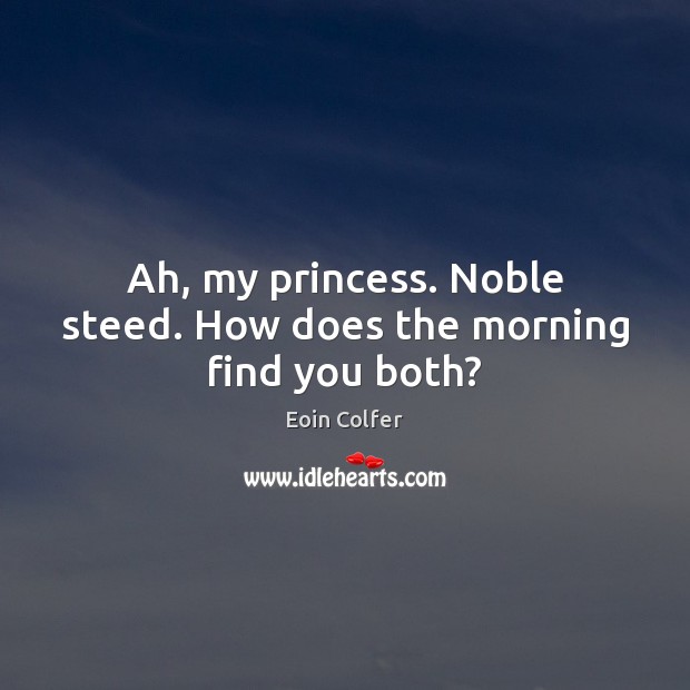 Ah, my princess. Noble steed. How does the morning find you both? Eoin Colfer Picture Quote